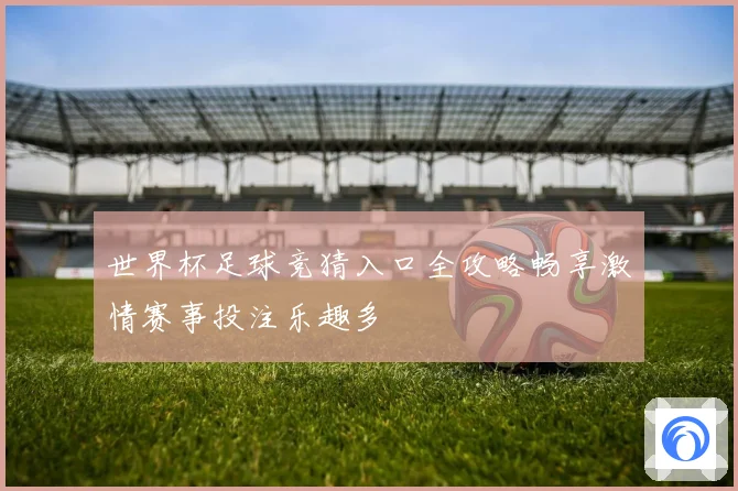 世界杯足球竞猜入口全攻略畅享激情赛事投注乐趣多