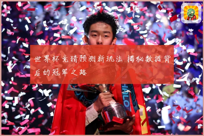 世界杯竞猜预测新玩法 揭秘数据背后的冠军之路