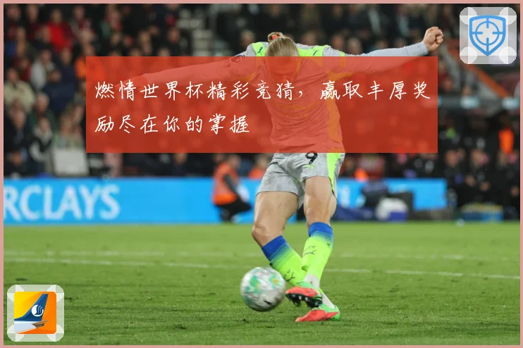 燃情世界杯精彩竞猜，赢取丰厚奖励尽在你的掌握