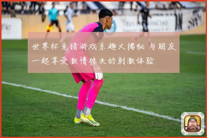 世界杯竞猜游戏乐趣大揭秘 与朋友一起享受激情对决的刺激体验