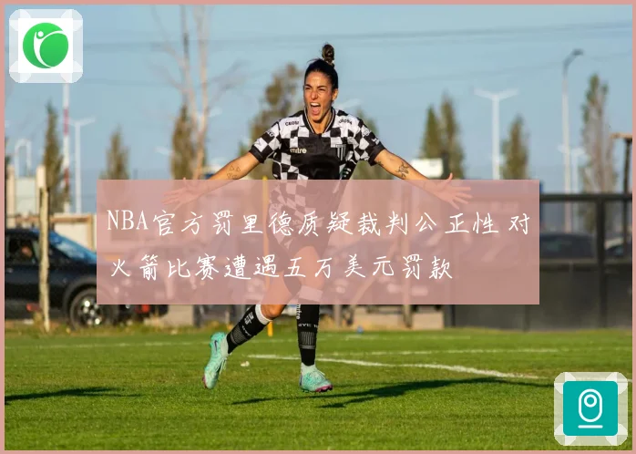 NBA官方罚里德质疑裁判公正性 对火箭比赛遭遇五万美元罚款