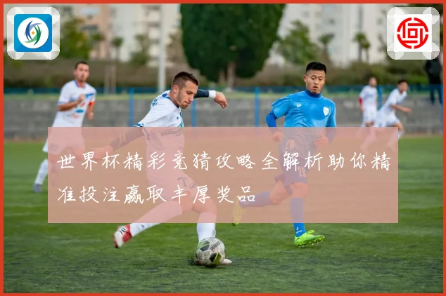 世界杯精彩竞猜攻略全解析助你精准投注赢取丰厚奖品