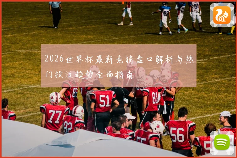 2026世界杯最新竞猜盘口解析与热门投注趋势全面指南