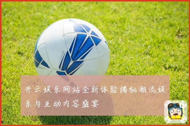 开云娱乐网站全新体验揭秘潮流娱乐与互动内容盛宴