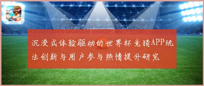 沉浸式体验驱动的世界杯竞猜APP玩法创新与用户参与热情提升研究