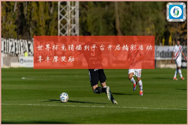 世界杯竞猜福利平台开启精彩活动享丰厚奖励