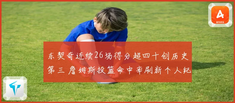 东契奇连续26场得分超四十创历史第三 詹姆斯投篮命中率刷新个人纪录