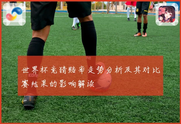 世界杯竞猜赔率走势分析及其对比赛结果的影响解读
