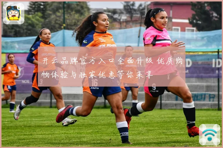 开云品牌官方入口全面升级 优质购物体验与独家优惠等你来享