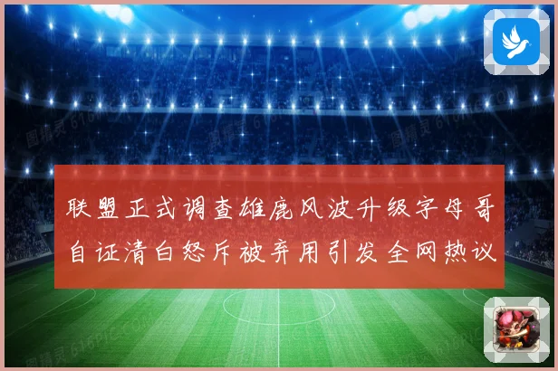 联盟正式调查雄鹿风波升级字母哥自证清白怒斥被弃用引发全网热议