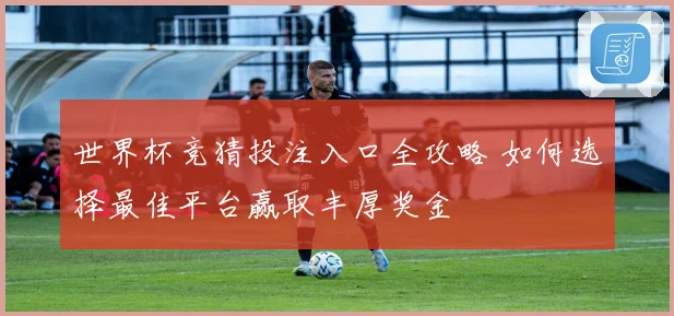 世界杯竞猜投注入口全攻略 如何选择最佳平台赢取丰厚奖金