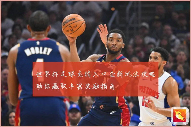 世界杯足球竞猜入口全新玩法攻略助你赢取丰富奖励指南