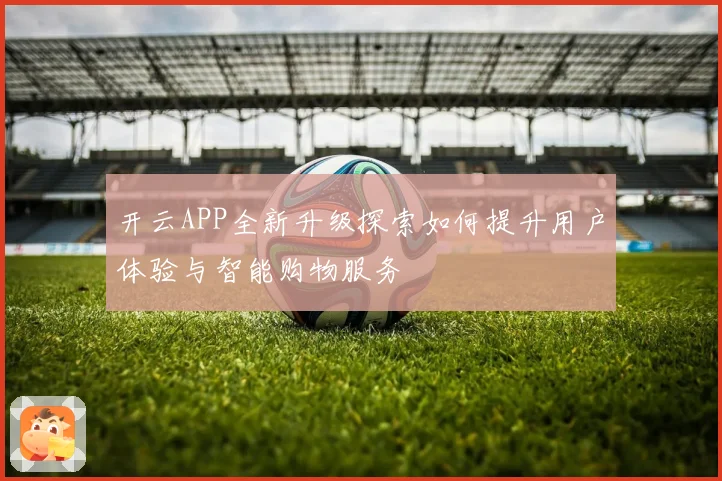 开云APP全新升级探索如何提升用户体验与智能购物服务