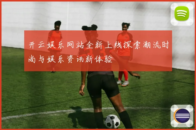 开云娱乐网站全新上线探索潮流时尚与娱乐资讯新体验