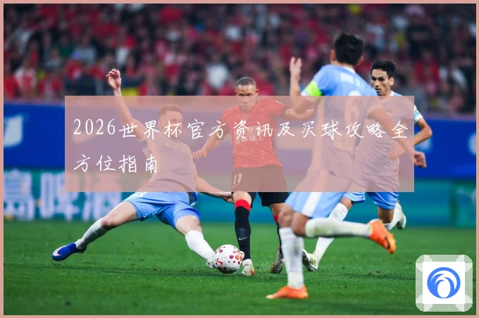 2026世界杯官方资讯及买球攻略全方位指南