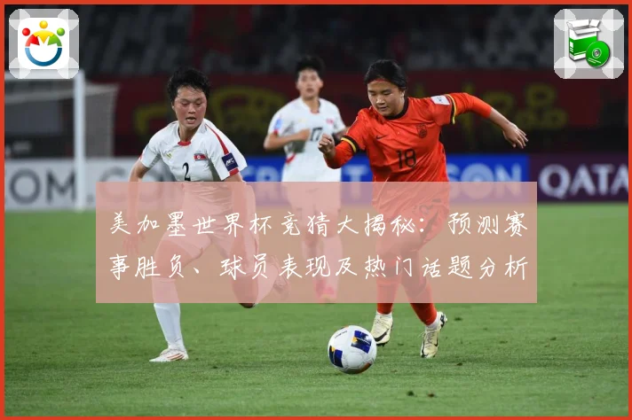 美加墨世界杯竞猜大揭秘：预测赛事胜负、球员表现及热门话题分析