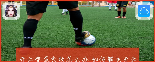 开云登录失败怎么办 如何解决开云账号无法登录的问题