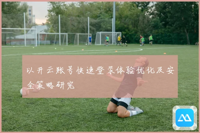 以开云账号快速登录体验优化及安全策略研究