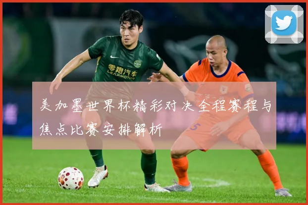 美加墨世界杯精彩对决全程赛程与焦点比赛安排解析