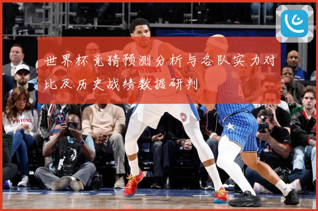 世界杯竞猜预测分析与各队实力对比及历史战绩数据研判