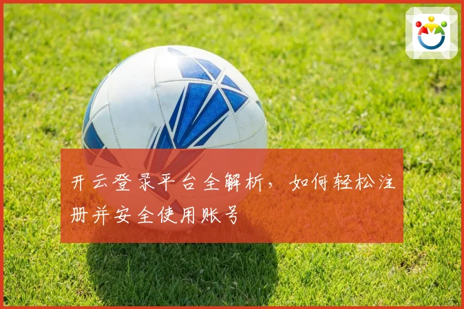 开云登录平台全解析，如何轻松注册并安全使用账号
