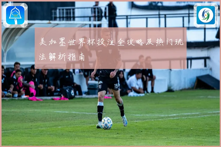 美加墨世界杯投注全攻略及热门玩法解析指南