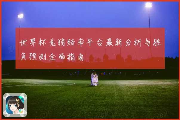 世界杯竞猜赔率平台最新分析与胜负预测全面指南