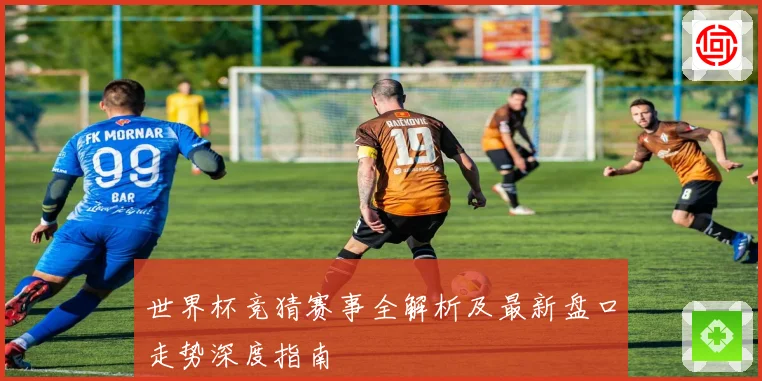 世界杯竞猜赛事全解析及最新盘口走势深度指南