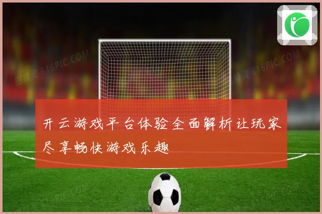 开云游戏平台体验全面解析让玩家尽享畅快游戏乐趣