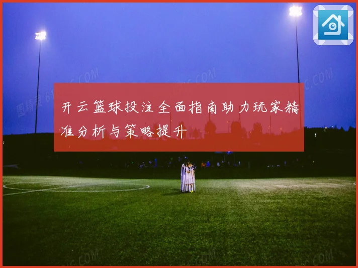 开云篮球投注全面指南助力玩家精准分析与策略提升