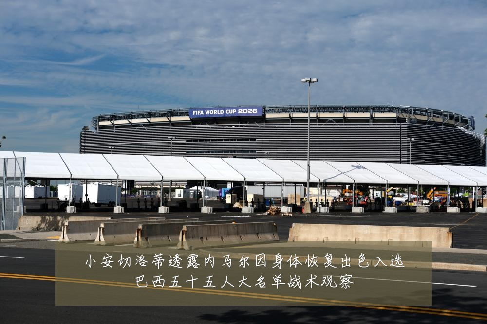 小安切洛蒂透露内马尔因身体恢复出色入选巴西五十五人大名单战术观察