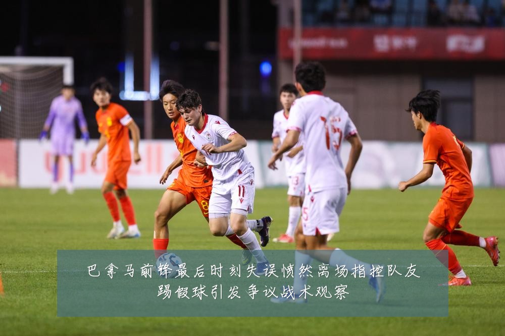 巴拿马前锋最后时刻失误愤然离场指控队友踢假球引发争议战术观察