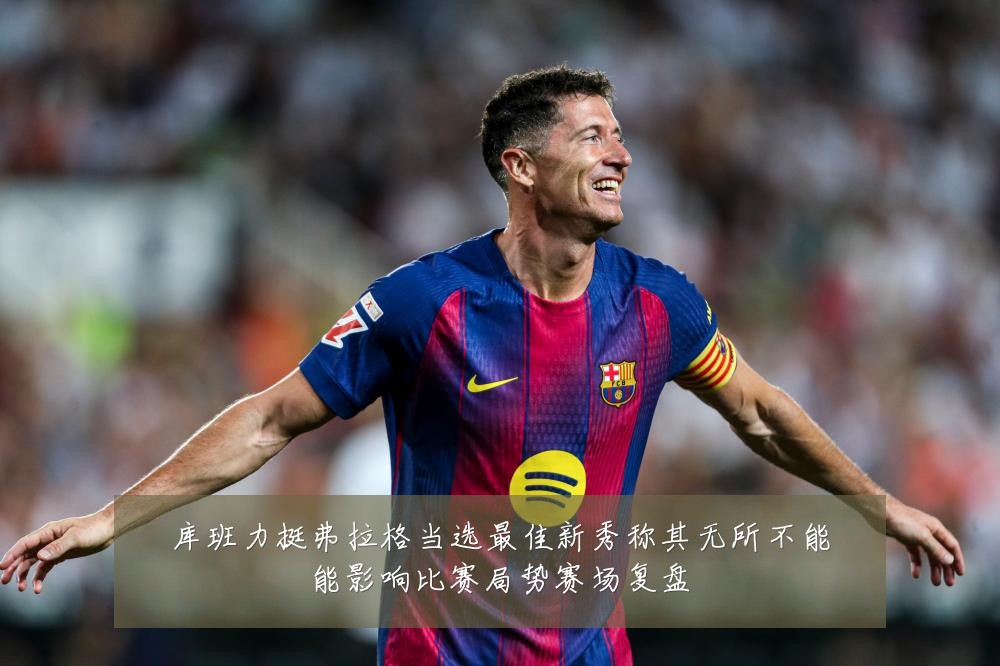 库班力挺弗拉格当选最佳新秀称其无所不能能影响比赛局势赛场复盘