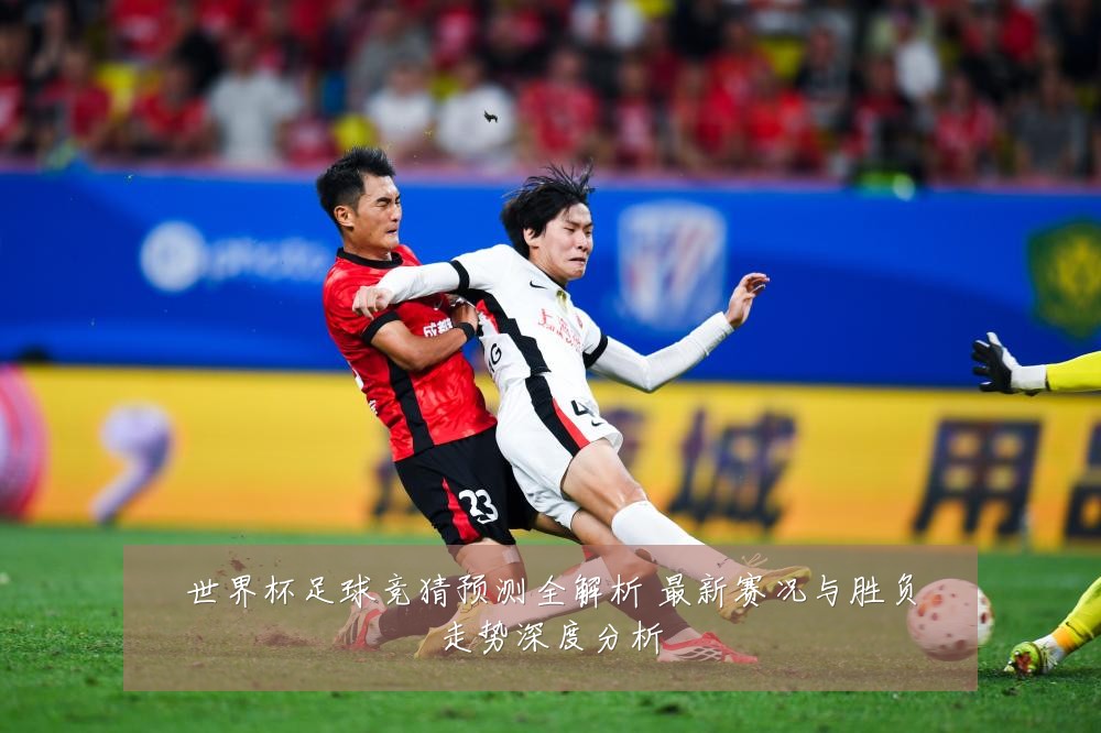 世界杯足球竞猜预测全解析 最新赛况与胜负走势深度分析