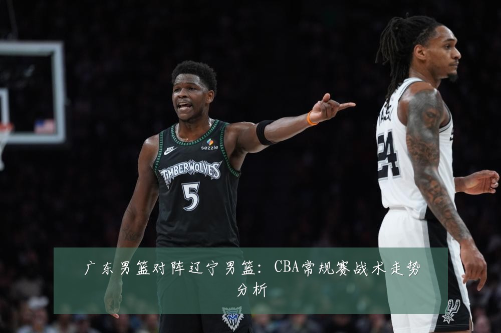 广东男篮对阵辽宁男篮:CBA常规赛战术走势分析