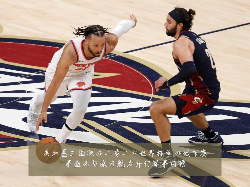 美加墨三国联办二零二六世界杯举办城市赛事盛况与城市魅力并行赛事前瞻